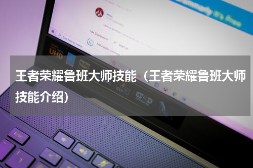 王者荣耀鲁班大师技能（王者荣耀鲁班大师技能介绍）