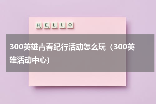 300英雄青春纪行活动怎么玩（300英雄活动中心）