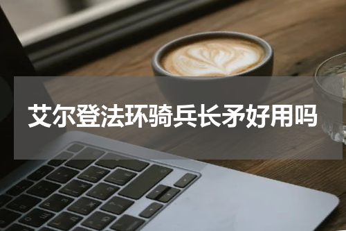 艾尔登法环骑兵长矛好用吗