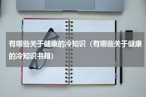 有哪些关于健康的冷知识（有哪些关于健康的冷知识书籍）