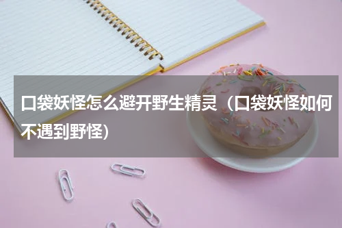 口袋妖怪怎么避开野生精灵（口袋妖怪如何不遇到野怪）
