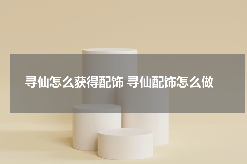 寻仙怎么获得配饰 寻仙配饰怎么做