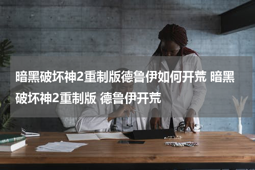 暗黑破坏神2重制版德鲁伊如何开荒 暗黑破坏神2重制版 德鲁伊开荒