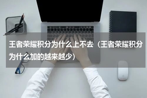 王者荣耀积分为什么上不去（王者荣耀积分为什么加的越来越少）