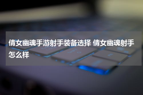倩女幽魂手游射手装备选择 倩女幽魂射手怎么样