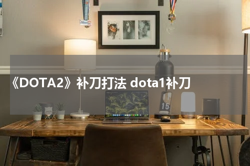 《DOTA2》补刀打法 dota1补刀
