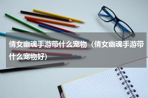 倩女幽魂手游带什么宠物（倩女幽魂手游带什么宠物好）