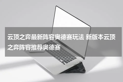 云顶之弈最新阵容奥德赛玩法 新版本云顶之弈阵容推荐奥德赛