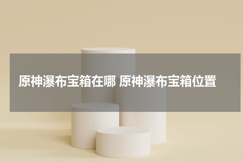 原神瀑布宝箱在哪 原神瀑布宝箱位置