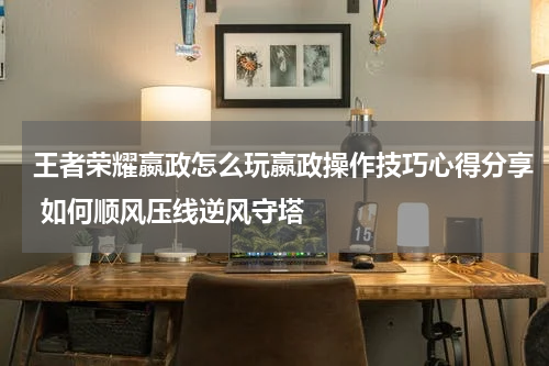 王者荣耀嬴政怎么玩嬴政操作技巧心得分享 如何顺风压线逆风守塔