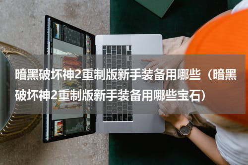 暗黑破坏神2重制版新手装备用哪些（暗黑破坏神2重制版新手装备用哪些宝石）