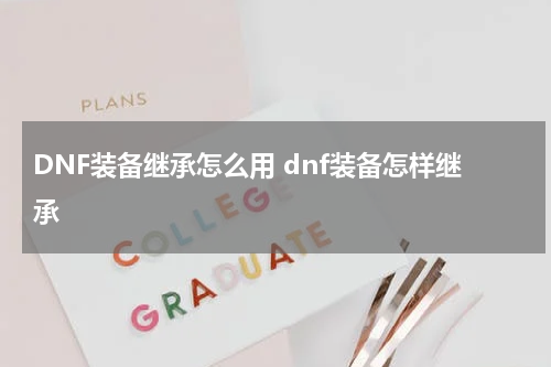 DNF装备继承怎么用 dnf装备怎样继承