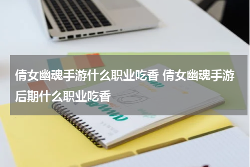 倩女幽魂手游什么职业吃香 倩女幽魂手游后期什么职业吃香