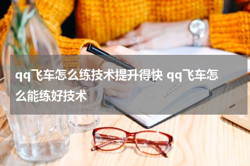 qq飞车怎么练技术提升得快 qq飞车怎么能练好技术