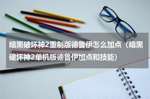 暗黑破坏神2重制版德鲁伊怎么加点（暗黑破坏神2单机版德鲁伊加点和技能）