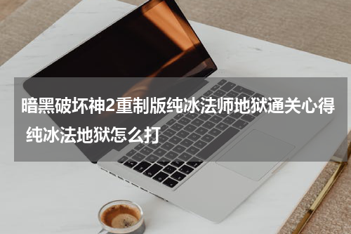 暗黑破坏神2重制版纯冰法师地狱通关心得 纯冰法地狱怎么打