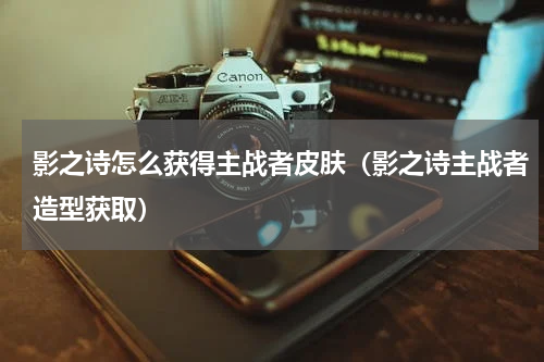 影之诗怎么获得主战者皮肤（影之诗主战者造型获取）