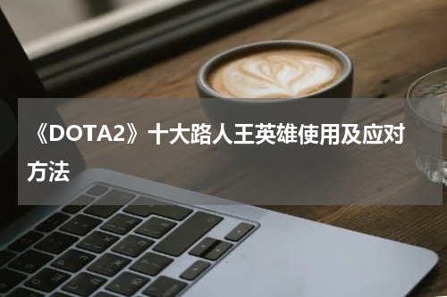 《DOTA2》十大路人王英雄使用及应对方法