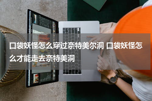 口袋妖怪怎么穿过奈特美尔洞 口袋妖怪怎么才能走去奈特美洞