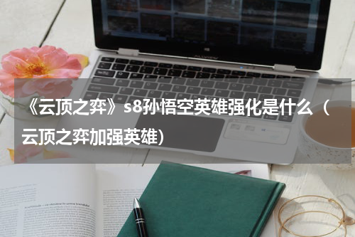 《云顶之弈》s8孙悟空英雄强化是什么（云顶之弈加强英雄）