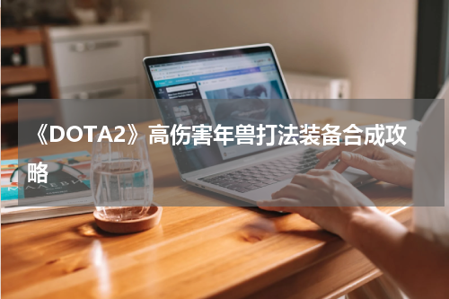 《DOTA2》高伤害年兽打法装备合成攻略