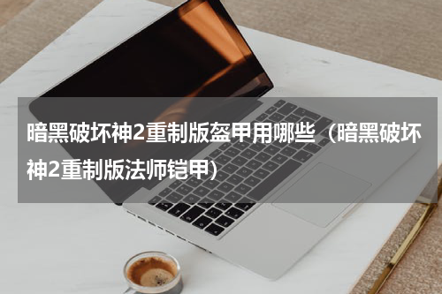 暗黑破坏神2重制版盔甲用哪些（暗黑破坏神2重制版法师铠甲）