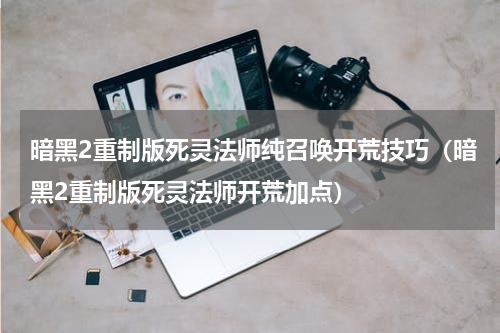 暗黑2重制版死灵法师纯召唤开荒技巧（暗黑2重制版死灵法师开荒加点）