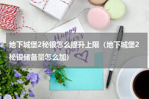 地下城堡2秘银怎么提升上限（地下城堡2秘银储备量怎么加）