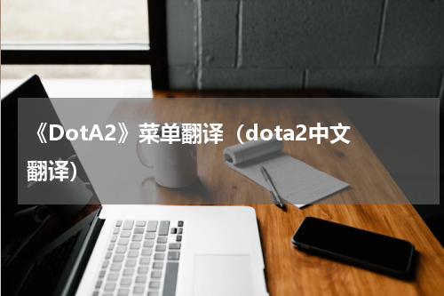 《DotA2》菜单翻译（dota2中文翻译）