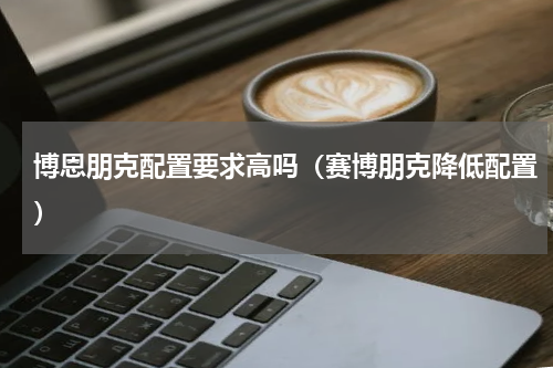 博恩朋克配置要求高吗（赛博朋克降低配置）