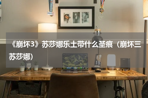 《崩坏3》苏莎娜乐土带什么圣痕（崩坏三苏莎娜）