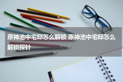 原神池中宅邸怎么解锁 原神池中宅邸怎么解锁探针