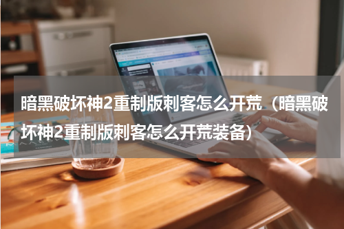 暗黑破坏神2重制版刺客怎么开荒（暗黑破坏神2重制版刺客怎么开荒装备）
