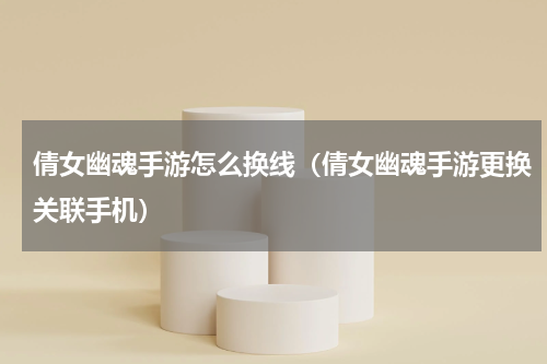 倩女幽魂手游怎么换线（倩女幽魂手游更换关联手机）