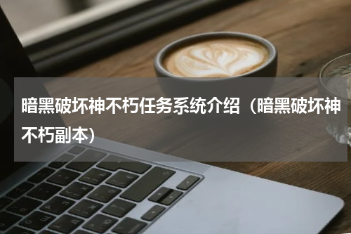 暗黑破坏神不朽任务系统介绍（暗黑破坏神不朽副本）
