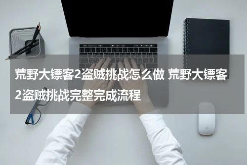 荒野大镖客2盗贼挑战怎么做 荒野大镖客2盗贼挑战完整完成流程