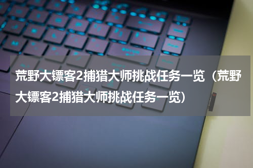 荒野大镖客2捕猎大师挑战任务一览（荒野大镖客2捕猎大师挑战任务一览）
