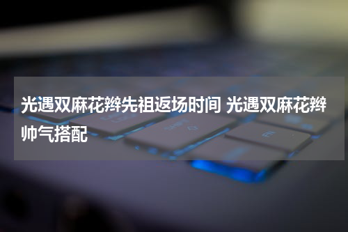 光遇双麻花辫先祖返场时间 光遇双麻花辫帅气搭配