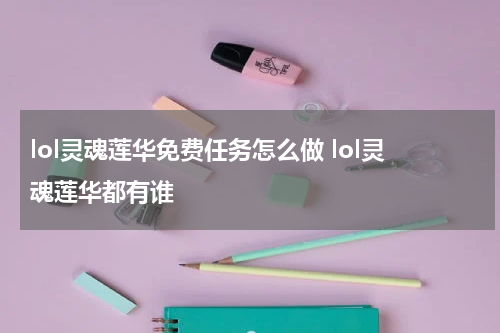 lol灵魂莲华免费任务怎么做 lol灵魂莲华都有谁