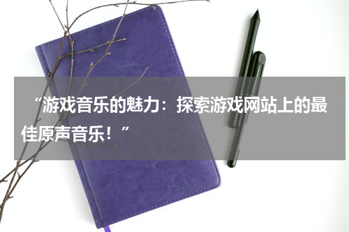  “游戏音乐的魅力：探索游戏网站上的最佳原声音乐！”