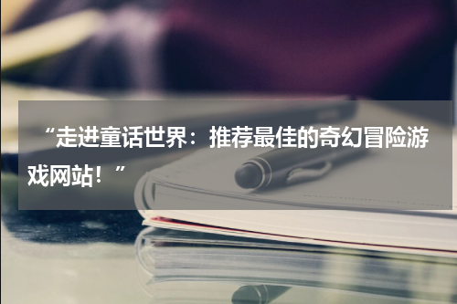  “走进童话世界：推荐最佳的奇幻冒险游戏网站！”