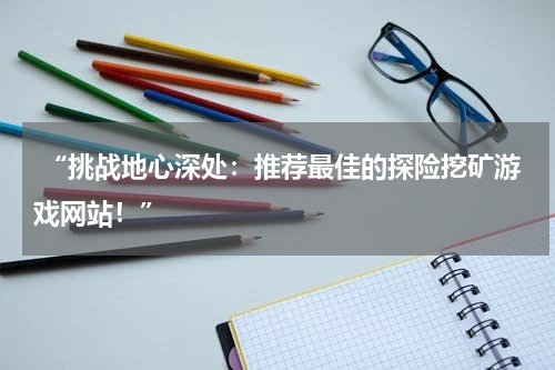  “挑战地心深处：推荐最佳的探险挖矿游戏网站！”