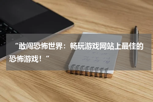 “敢闯恐怖世界：畅玩游戏网站上最佳的恐怖游戏！”