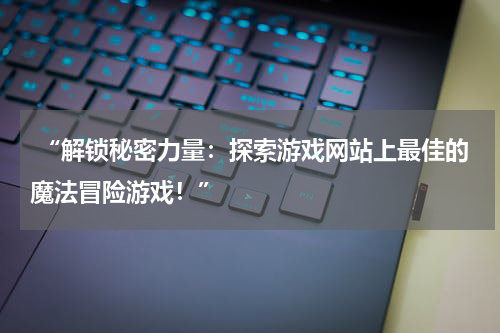  “解锁秘密力量：探索游戏网站上最佳的魔法冒险游戏！”
