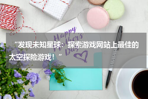  “发现未知星球：探索游戏网站上最佳的太空探险游戏！”