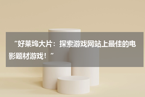  “好莱坞大片：探索游戏网站上最佳的电影题材游戏！”