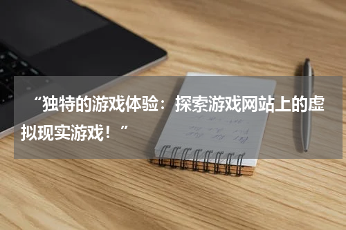  “独特的游戏体验：探索游戏网站上的虚拟现实游戏！”
