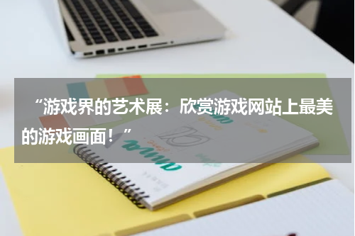  “游戏界的艺术展：欣赏游戏网站上最美的游戏画面！”