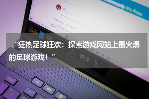  “狂热足球狂欢：探索游戏网站上最火爆的足球游戏！”