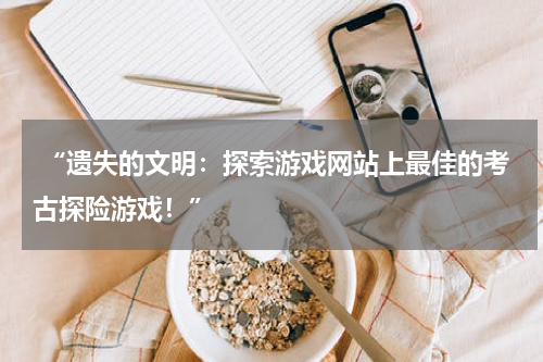  “遗失的文明：探索游戏网站上最佳的考古探险游戏！”